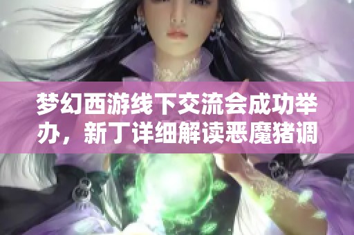 梦幻西游线下交流会成功举办，新丁详细解读恶魔猪调整背后的原因与影响