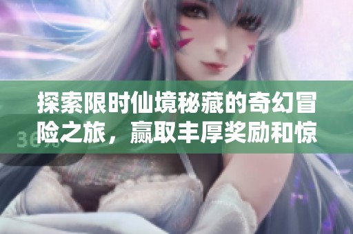 探索限时仙境秘藏的奇幻冒险之旅，赢取丰厚奖励和惊喜活动体验