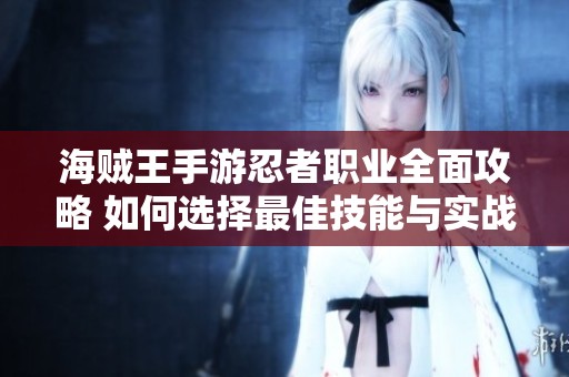 海贼王手游忍者职业全面攻略 如何选择最佳技能与实战策略分析