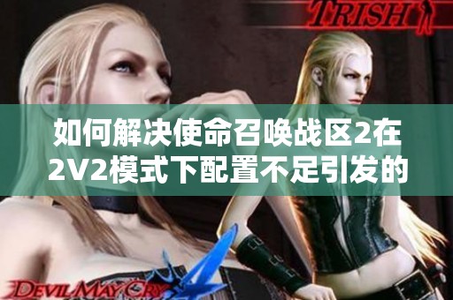 如何解决使命召唤战区2在2V2模式下配置不足引发的闪退问题