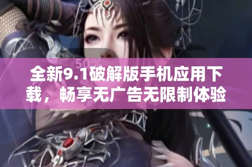 全新9.1破解版手机应用下载，畅享无广告无限制体验