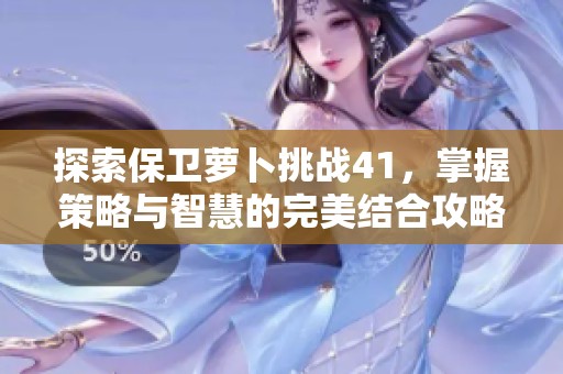 探索保卫萝卜挑战41，掌握策略与智慧的完美结合攻略指南