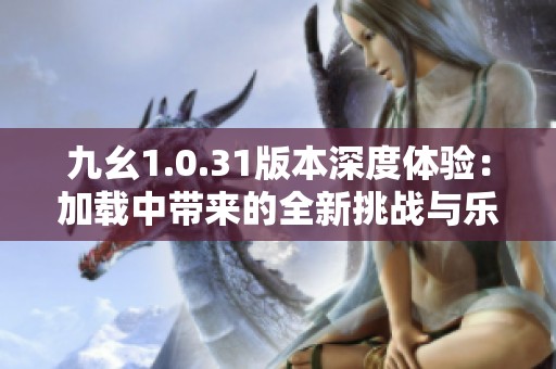 九幺1.0.31版本深度体验：加载中带来的全新挑战与乐趣