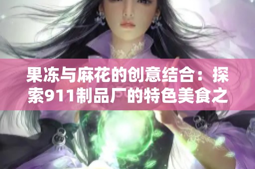 果冻与麻花的创意结合：探索911制品厂的特色美食之旅