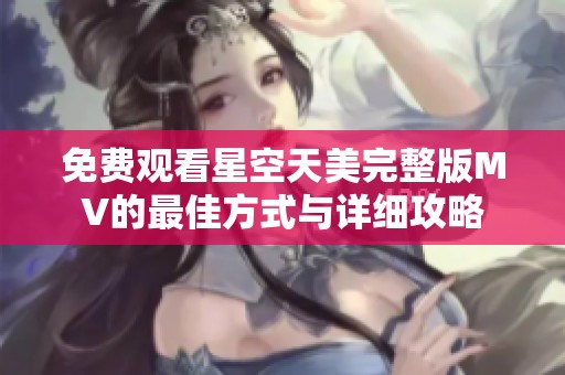 免费观看星空天美完整版MV的最佳方式与详细攻略