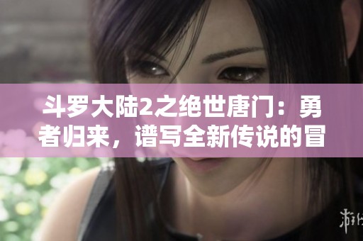 斗罗大陆2之绝世唐门：勇者归来，谱写全新传说的冒险之旅