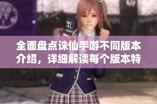 全面盘点诛仙手游不同版本介绍，详细解读每个版本特色与玩法攻略