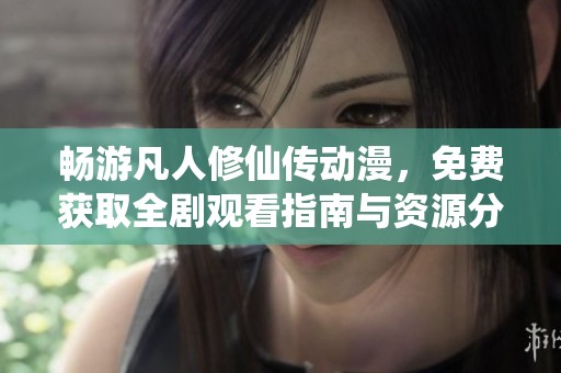 畅游凡人修仙传动漫，免费获取全剧观看指南与资源分享