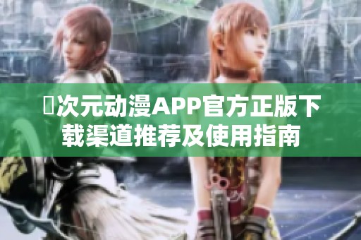 囧次元动漫APP官方正版下载渠道推荐及使用指南