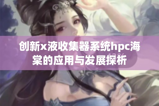 创新x液收集器系统hpc海棠的应用与发展探析