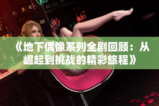 《地下偶像系列全剧回顾：从崛起到挑战的精彩旅程》