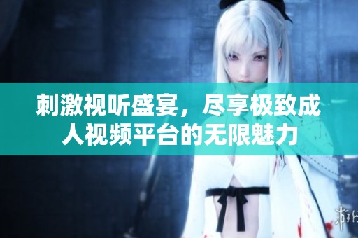 刺激视听盛宴，尽享极致成人视频平台的无限魅力