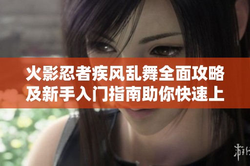 火影忍者疾风乱舞全面攻略及新手入门指南助你快速上手游戏技巧