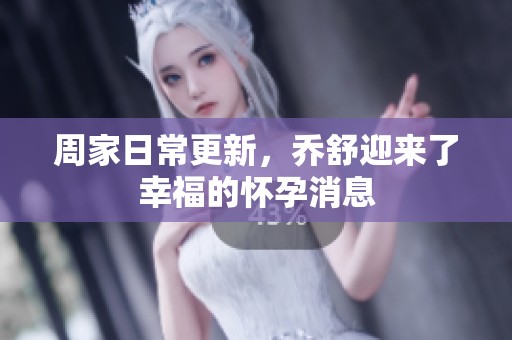 周家日常更新，乔舒迎来了幸福的怀孕消息