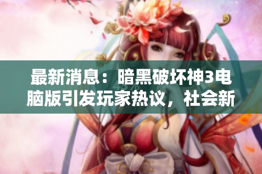 最新消息：暗黑破坏神3电脑版引发玩家热议，社会新闻聚焦游戏新动态