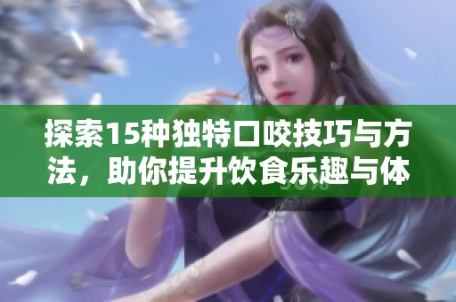 探索15种独特口咬技巧与方法，助你提升饮食乐趣与体验