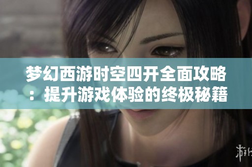 梦幻西游时空四开全面攻略：提升游戏体验的终极秘籍与技巧分享