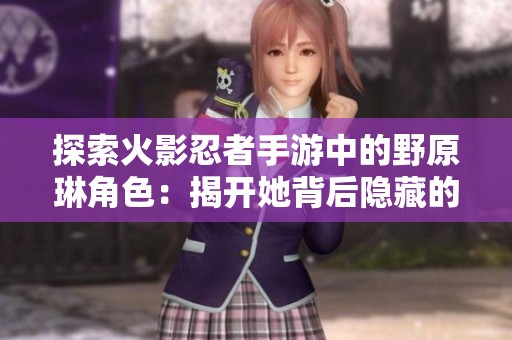 探索火影忍者手游中的野原琳角色：揭开她背后隐藏的真正杀手身份故事