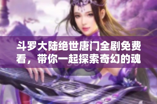 斗罗大陆绝世唐门全剧免费看，带你一起探索奇幻的魂师世界