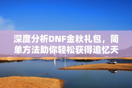 深度分析DNF金秋礼包，简单方法助你轻松获得追忆天空二套装备秘籍