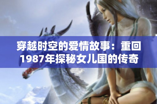 穿越时空的爱情故事：重回1987年探秘女儿国的传奇之旅