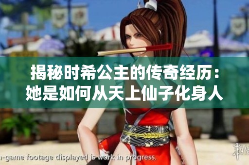 揭秘时希公主的传奇经历：她是如何从天上仙子化身人间女神的故事