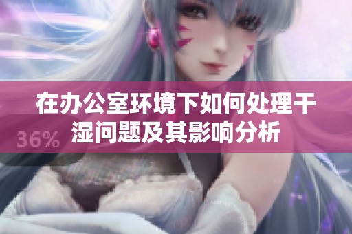 在办公室环境下如何处理干湿问题及其影响分析