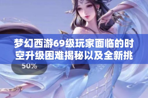 梦幻西游69级玩家面临的时空升级困难揭秘以及全新挑战解析
