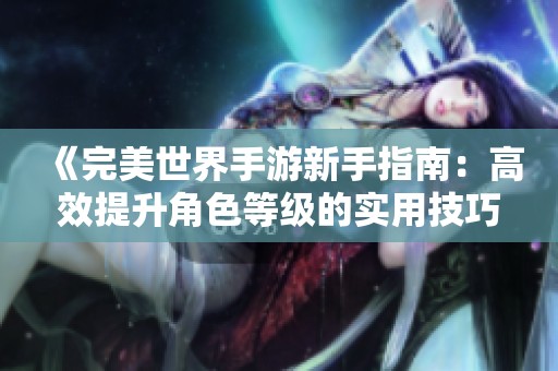 《完美世界手游新手指南：高效提升角色等级的实用技巧解析》