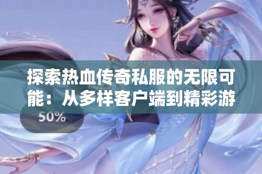 探索热血传奇私服的无限可能：从多样客户端到精彩游戏体验
