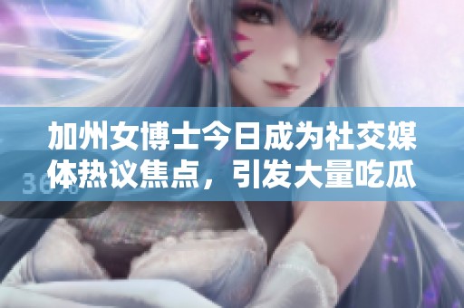 加州女博士今日成为社交媒体热议焦点，引发大量吃瓜讨论
