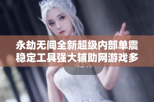 永劫无间全新超级内部单震稳定工具强大辅助网游戏多开器解析