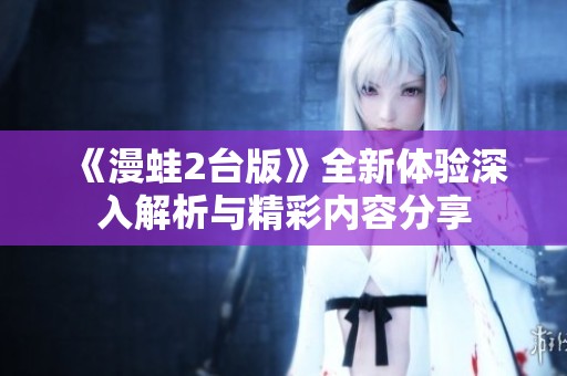 《漫蛙2台版》全新体验深入解析与精彩内容分享