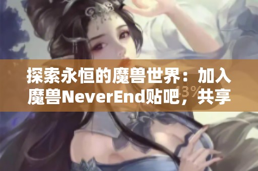探索永恒的魔兽世界：加入魔兽NeverEnd贴吧，共享无尽冒险和乐趣