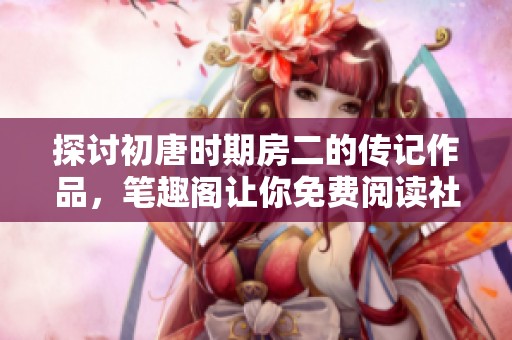 探讨初唐时期房二的传记作品，笔趣阁让你免费阅读社会新闻新视角