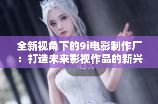 全新视角下的9i电影制作厂：打造未来影视作品的新兴力量