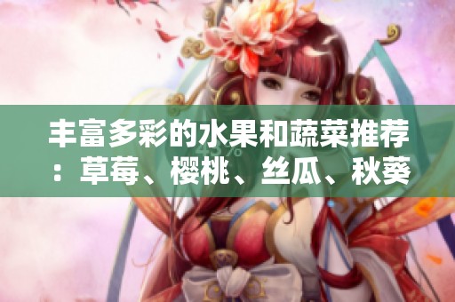 丰富多彩的水果和蔬菜推荐：草莓、樱桃、丝瓜、秋葵、榴莲与黄瓜全解析