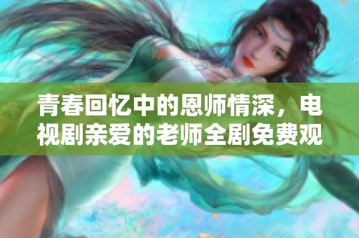 青春回忆中的恩师情深，电视剧亲爱的老师全剧免费观看