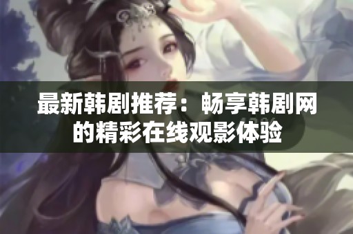 最新韩剧推荐：畅享韩剧网的精彩在线观影体验