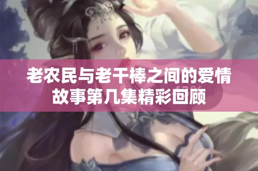 老农民与老干棒之间的爱情故事第几集精彩回顾