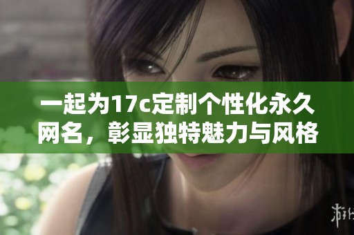 一起为17c定制个性化永久网名，彰显独特魅力与风格