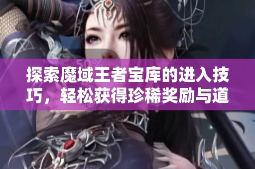 探索魔域王者宝库的进入技巧，轻松获得珍稀奖励与道具分享！