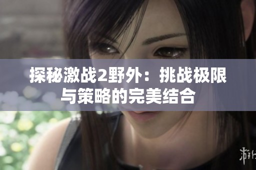 探秘激战2野外：挑战极限与策略的完美结合