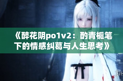 《醉花阴po1v2：酌青栀笔下的情感纠葛与人生思考》