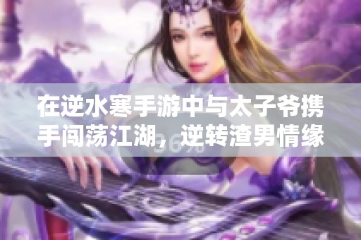 在逆水寒手游中与太子爷携手闯荡江湖，逆转渣男情缘的奇幻冒险之旅