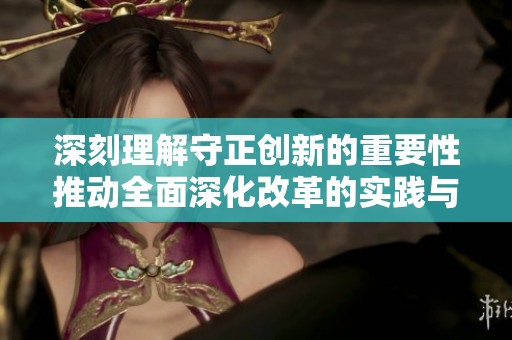 深刻理解守正创新的重要性推动全面深化改革的实践与理论结合