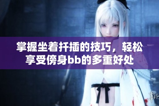 掌握坐着扦插的技巧，轻松享受傍身bb的多重好处