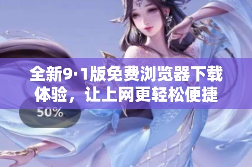 全新9·1版免费浏览器下载体验，让上网更轻松便捷
