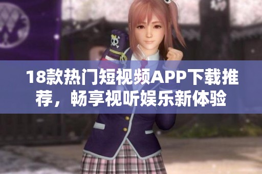 18款热门短视频APP下载推荐，畅享视听娱乐新体验