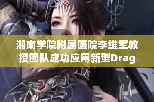 湘南学院附属医院李维军教授团队成功应用新型DragonFly技术进行经导管治疗探索